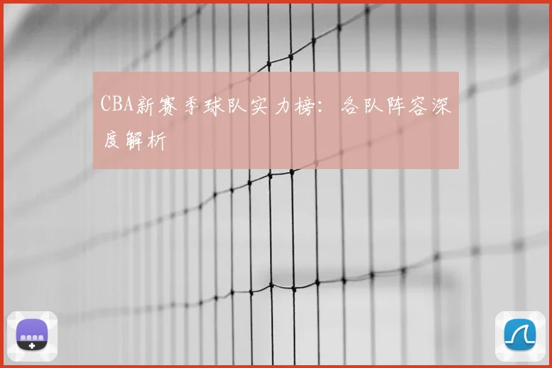 CBA新赛季球队实力榜：各队阵容深度解析