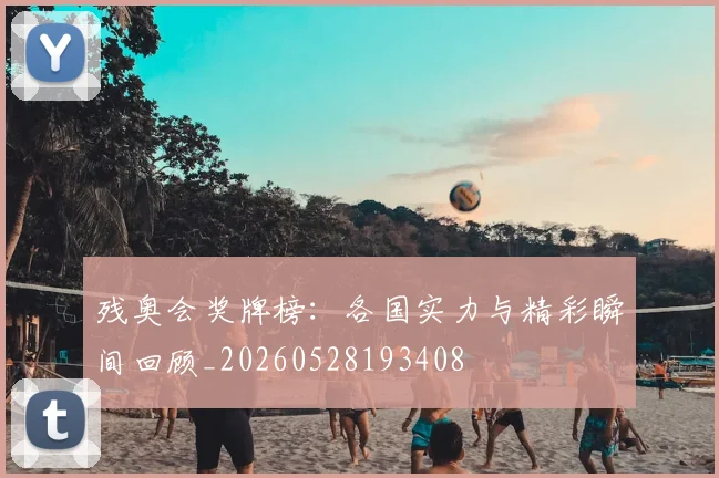 残奥会奖牌榜：各国实力与精彩瞬间回顾_20260528193408