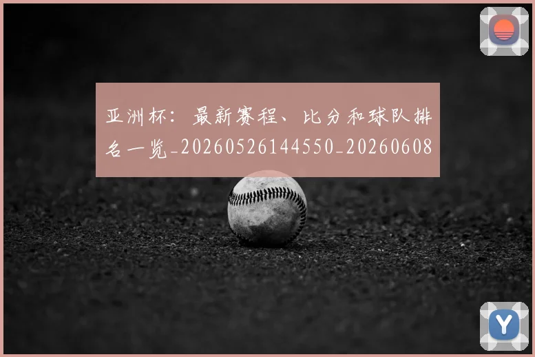 亚洲杯：最新赛程、比分和球队排名一览_20260526144550_20260608142824