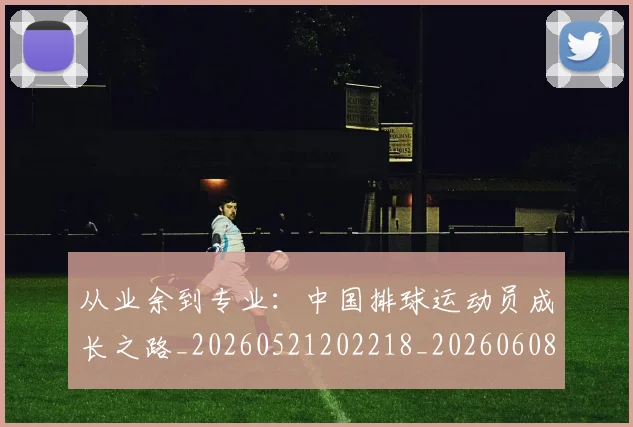 从业余到专业：中国排球运动员成长之路_20260521202218_20260608142827