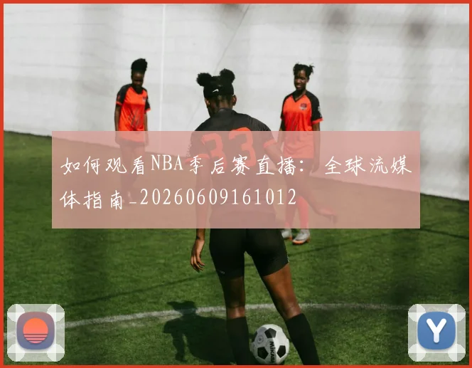 如何观看NBA季后赛直播：全球流媒体指南_20260609161012
