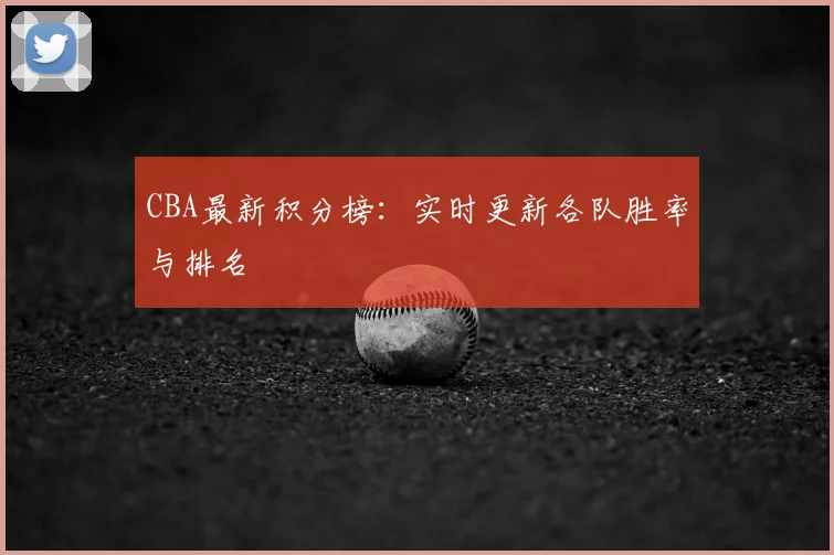 CBA最新积分榜:实时更新各队胜率与排名