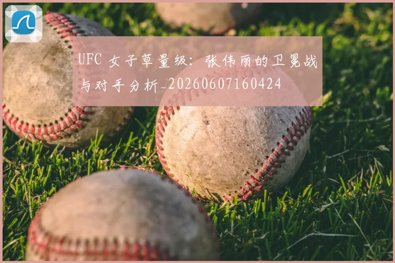UFC 女子草量级：张伟丽的卫冕战与对手分析_20260607160424