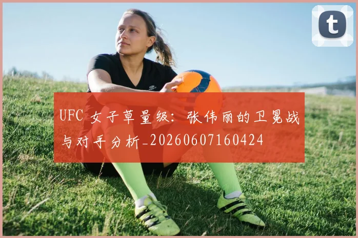 UFC 女子草量级：张伟丽的卫冕战与对手分析_20260607160424
